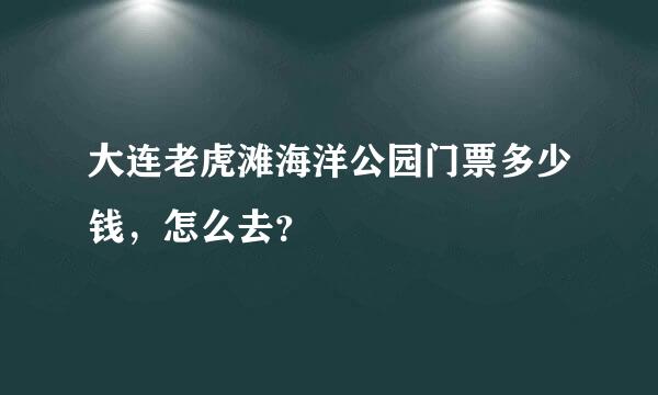 大连老虎滩海洋公园门票多少钱，怎么去？