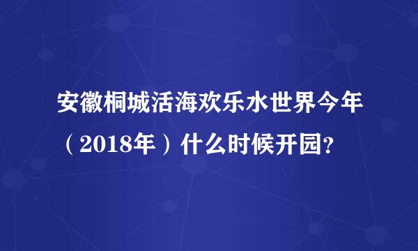 安徽桐城活海欢乐水世界今年（2018年）什么时候开园？