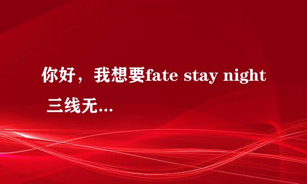 你好，我想要fate stay night 三线无删减版的小说……谢谢了，那个补魔版是什么意思？麻烦回答一下