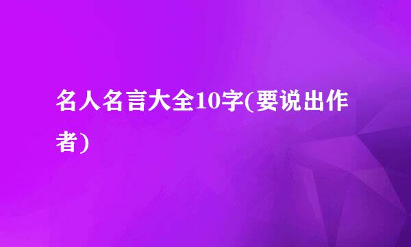 名人名言大全10字(要说出作者)