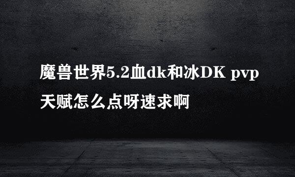 魔兽世界5.2血dk和冰DK pvp天赋怎么点呀速求啊