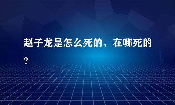 赵子龙是怎么死的，在哪死的？