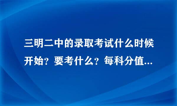 三明二中的录取考试什么时候开始？要考什么？每科分值是多少？ 跪求啊········