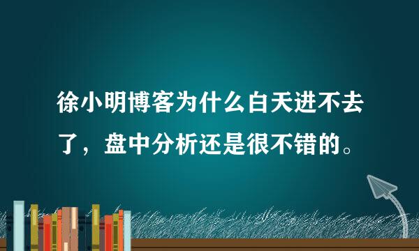 徐小明博客为什么白天进不去了，盘中分析还是很不错的。