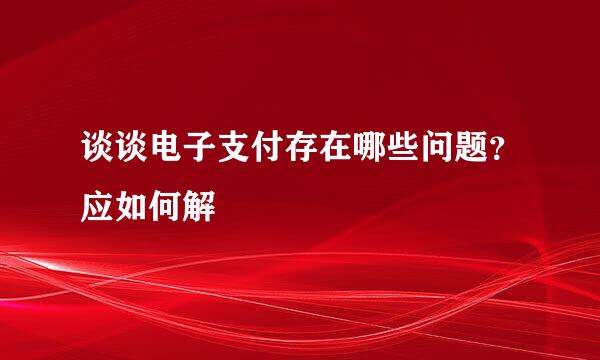 谈谈电子支付存在哪些问题？应如何解