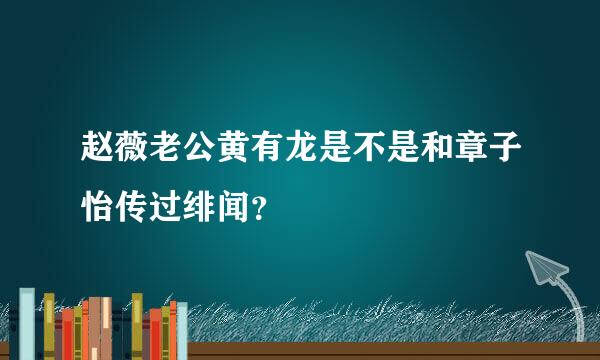 赵薇老公黄有龙是不是和章子怡传过绯闻？