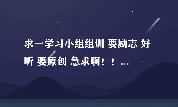 求一学习小组组训 要励志 好听 要原创 急求啊！！！！！！！！！！