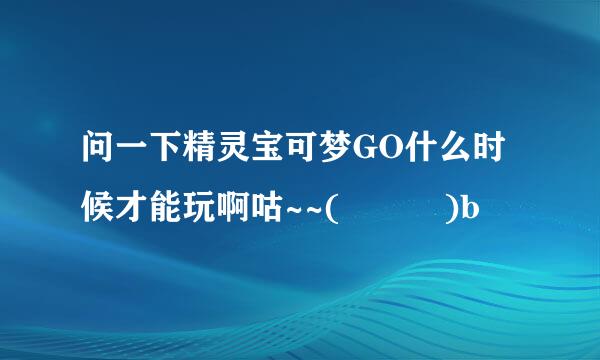 问一下精灵宝可梦GO什么时候才能玩啊咕~~(╯﹏╰)b