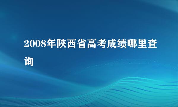 2008年陕西省高考成绩哪里查询