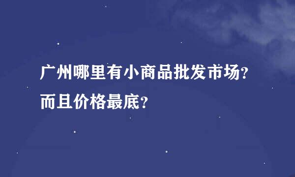 广州哪里有小商品批发市场？而且价格最底？