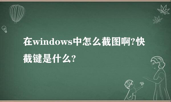 在windows中怎么截图啊?快截键是什么?