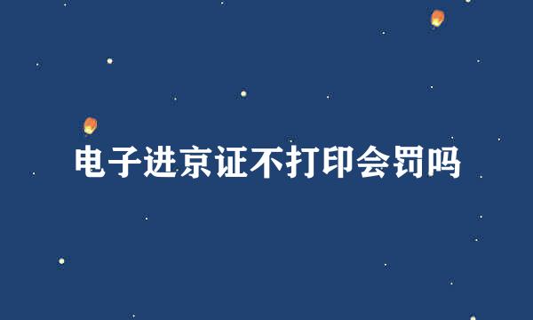 电子进京证不打印会罚吗