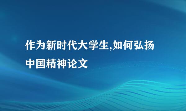 作为新时代大学生,如何弘扬中国精神论文