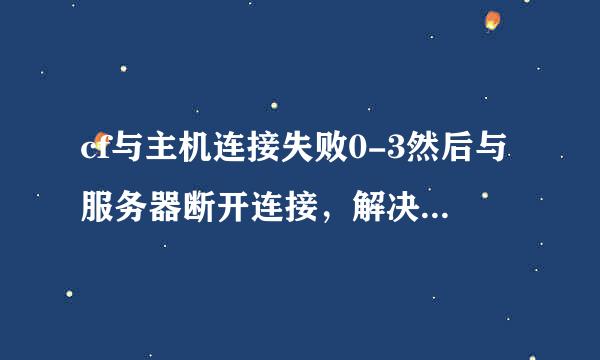 cf与主机连接失败0-3然后与服务器断开连接，解决方法是啥啊，急死了！！！！