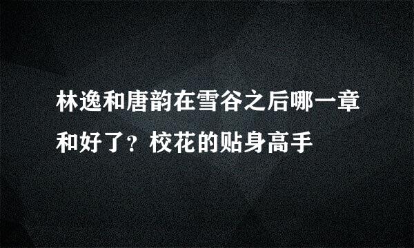 林逸和唐韵在雪谷之后哪一章和好了？校花的贴身高手