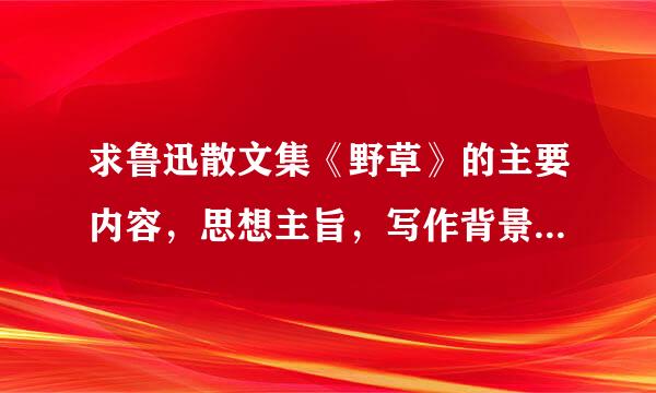 求鲁迅散文集《野草》的主要内容，思想主旨，写作背景等资料，最好写成演讲稿形式