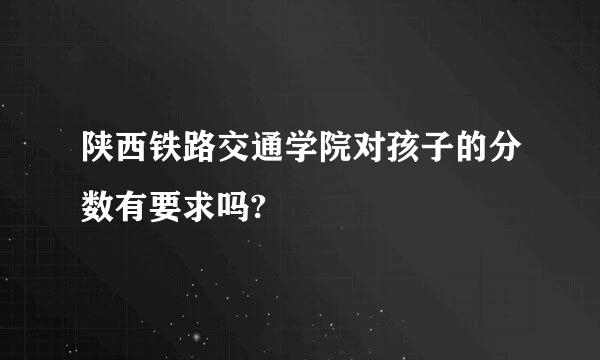 陕西铁路交通学院对孩子的分数有要求吗?