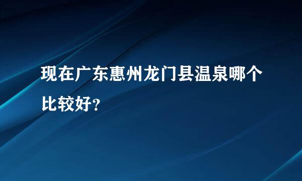 现在广东惠州龙门县温泉哪个比较好？