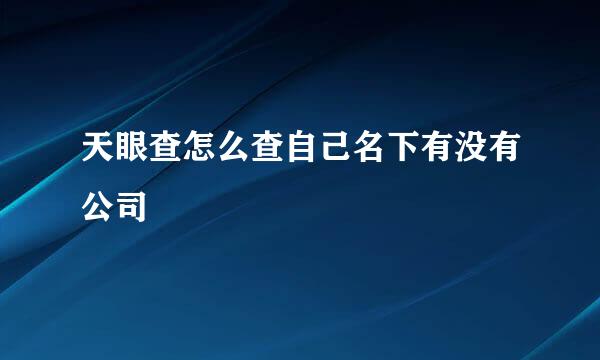 天眼查怎么查自己名下有没有公司