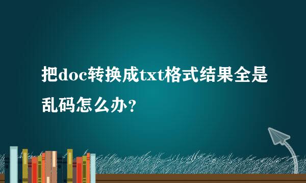 把doc转换成txt格式结果全是乱码怎么办？