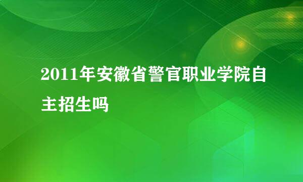 2011年安徽省警官职业学院自主招生吗