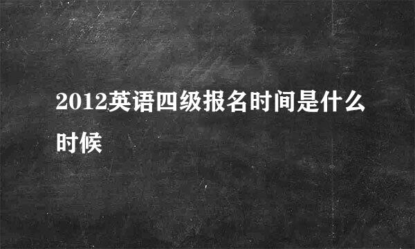 2012英语四级报名时间是什么时候