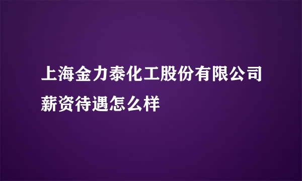 上海金力泰化工股份有限公司薪资待遇怎么样