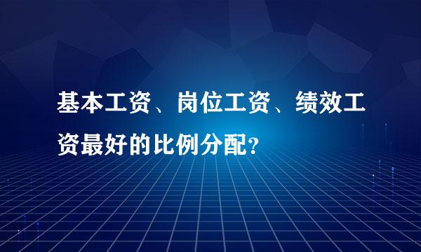 基本工资、岗位工资、绩效工资最好的比例分配？