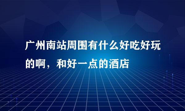 广州南站周围有什么好吃好玩的啊，和好一点的酒店