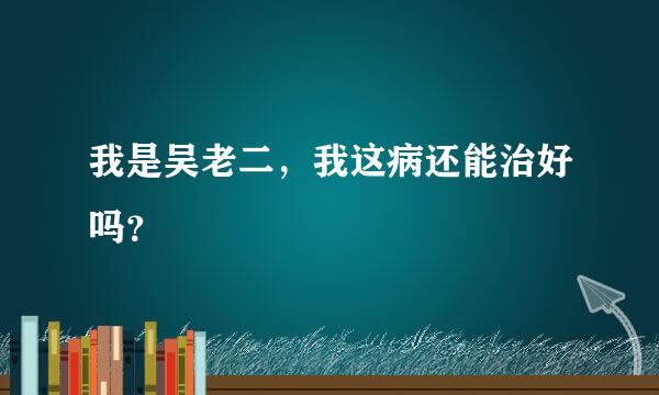 我是吴老二，我这病还能治好吗？