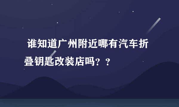  谁知道广州附近哪有汽车折叠钥匙改装店吗？？