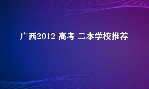 广西2012 高考 二本学校推荐