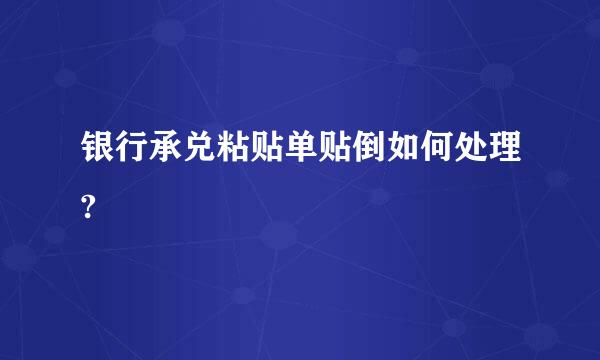 银行承兑粘贴单贴倒如何处理?