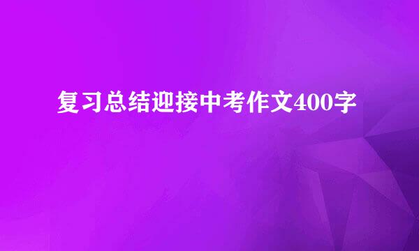 复习总结迎接中考作文400字