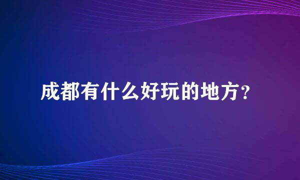 成都有什么好玩的地方？