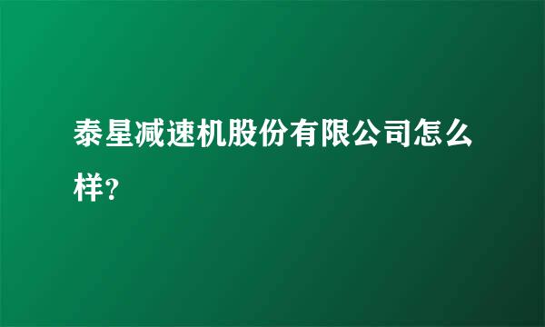 泰星减速机股份有限公司怎么样？