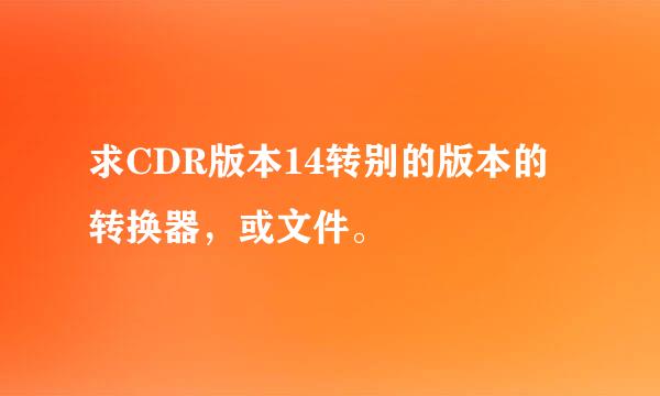 求CDR版本14转别的版本的转换器，或文件。