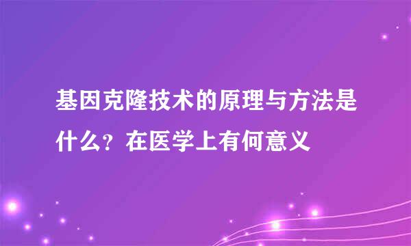 基因克隆技术的原理与方法是什么？在医学上有何意义