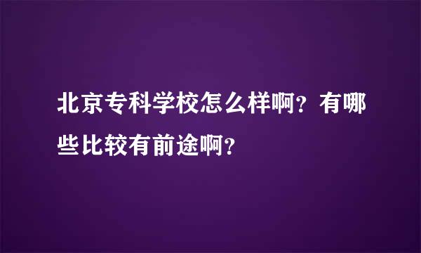 北京专科学校怎么样啊？有哪些比较有前途啊？