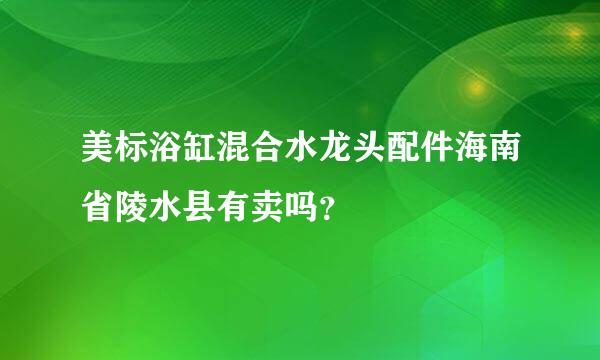 美标浴缸混合水龙头配件海南省陵水县有卖吗？