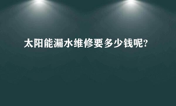 太阳能漏水维修要多少钱呢?