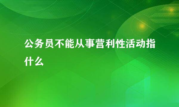 公务员不能从事营利性活动指什么