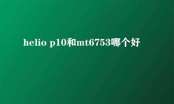 helio p10和mt6753哪个好