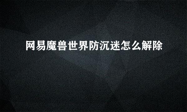 网易魔兽世界防沉迷怎么解除