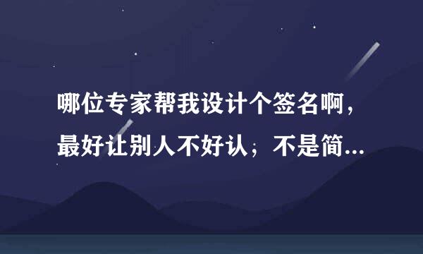 哪位专家帮我设计个签名啊，最好让别人不好认，不是简单地各种字体的混合，要有简写，谢谢