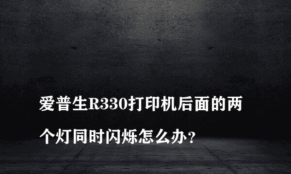 
爱普生R330打印机后面的两个灯同时闪烁怎么办？
