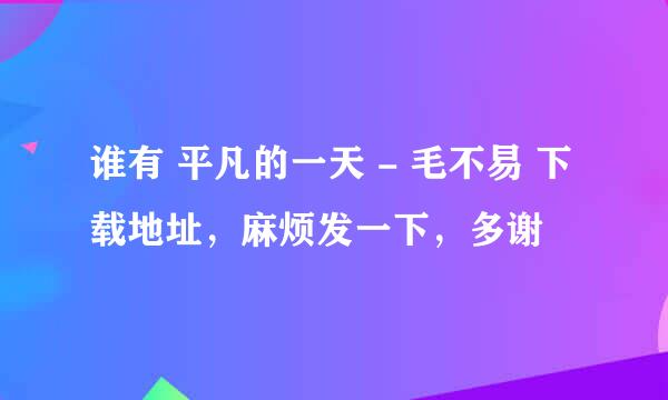 谁有 平凡的一天 - 毛不易 下载地址，麻烦发一下，多谢