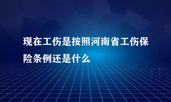 现在工伤是按照河南省工伤保险条例还是什么