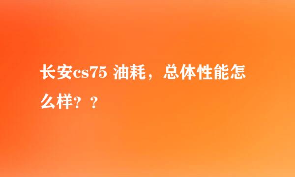 长安cs75 油耗，总体性能怎么样？？