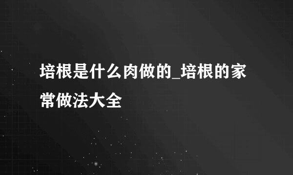 培根是什么肉做的_培根的家常做法大全